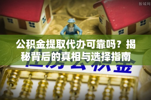 田家庵公积金提取代办可靠吗？揭秘背后的真相与选择指南