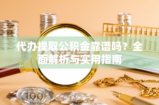 田家庵代办提取公积金靠谱吗？全面解析与实用指南