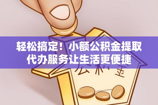 田家庵轻松搞定！小额公积金提取代办服务让生活更便捷