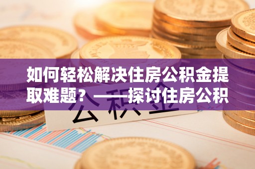 田家庵如何轻松解决住房公积金提取难题？——探讨住房公积金提取代办服务
