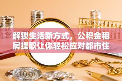 田家庵解锁生活新方式，公积金租房提取让你轻松应对都市住房压力