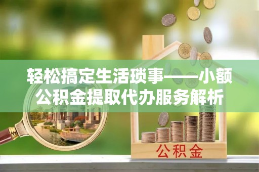 田家庵轻松搞定生活琐事——小额公积金提取代办服务解析