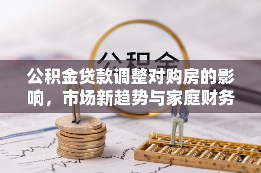 田家庵公积金贷款调整对购房的影响，市场新趋势与家庭财务规划