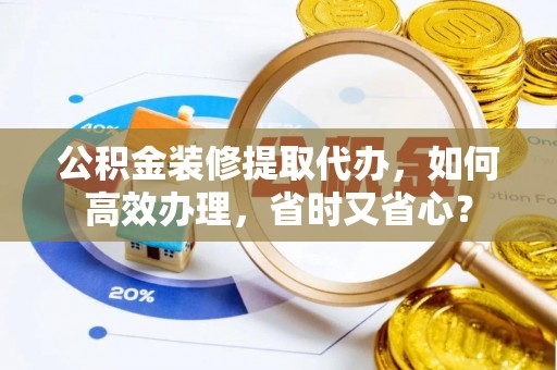 田家庵公积金装修提取代办，如何高效办理，省时又省心？