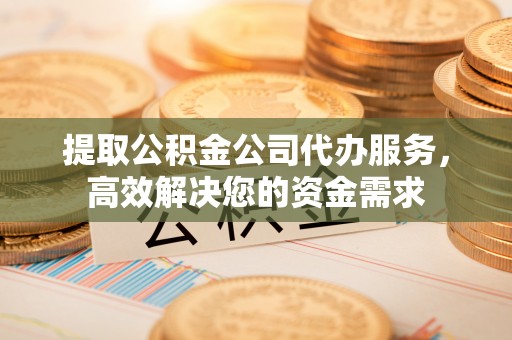 田家庵提取公积金公司代办服务，高效解决您的资金需求