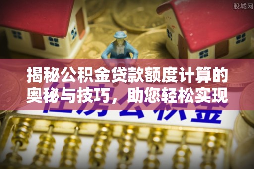 田家庵揭秘公积金贷款额度计算的奥秘与技巧，助您轻松实现购房梦想