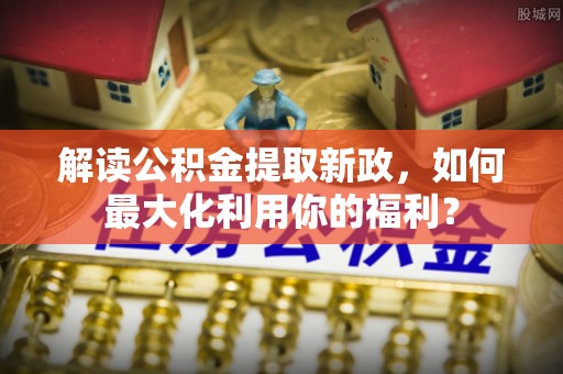 田家庵解读公积金提取新政，如何最大化利用你的福利？