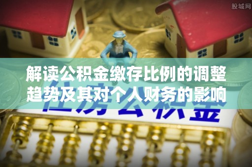 田家庵解读公积金缴存比例的调整趋势及其对个人财务的影响
