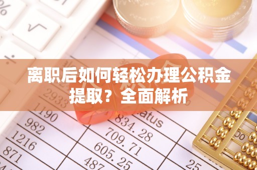 田家庵离职后如何轻松办理公积金提取？全面解析