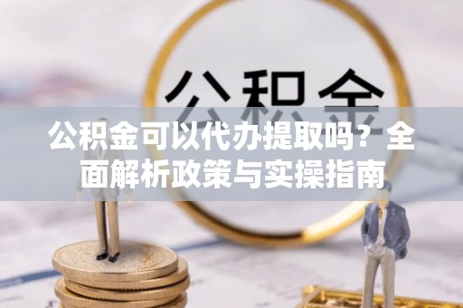 田家庵公积金可以代办提取吗？全面解析政策与实操指南