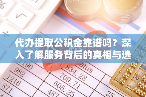 田家庵代办提取公积金靠谱吗？深入了解服务背后的真相与选择指南