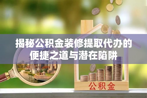 田家庵揭秘公积金装修提取代办的便捷之道与潜在陷阱