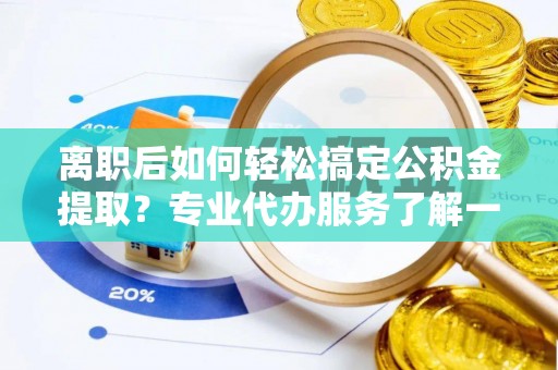 田家庵离职后如何轻松搞定公积金提取？专业代办服务了解一下