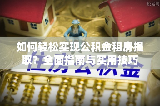 田家庵如何轻松实现公积金租房提取？全面指南与实用技巧