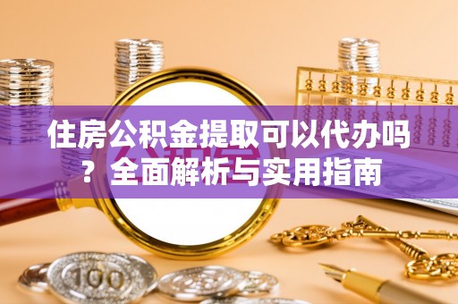田家庵住房公积金提取可以代办吗？全面解析与实用指南