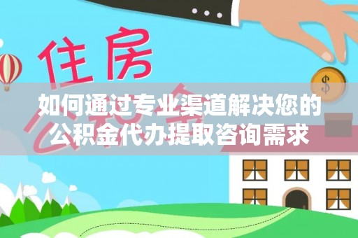 田家庵如何通过专业渠道解决您的公积金代办提取咨询需求