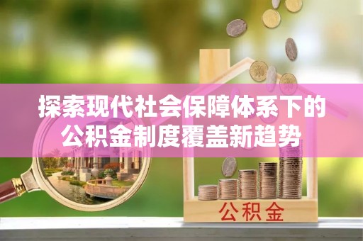 田家庵探索现代社会保障体系下的公积金制度覆盖新趋势