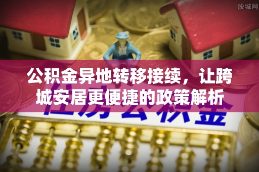 田家庵公积金异地转移接续，让跨城安居更便捷的政策解析