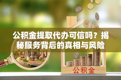 田家庵公积金提取代办可信吗？揭秘服务背后的真相与风险