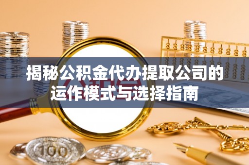 田家庵揭秘公积金代办提取公司的运作模式与选择指南