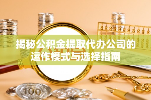 田家庵揭秘公积金提取代办公司的运作模式与选择指南