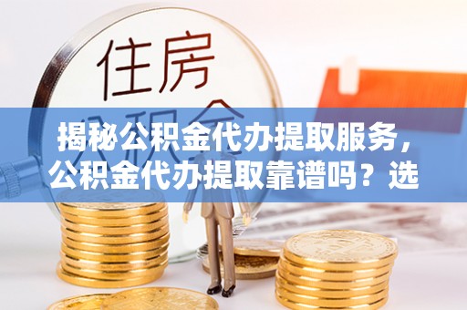 田家庵揭秘公积金代办提取服务，公积金代办提取靠谱吗？选择需谨慎