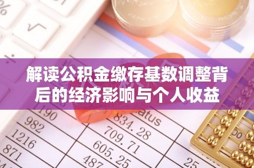 田家庵解读公积金缴存基数调整背后的经济影响与个人收益