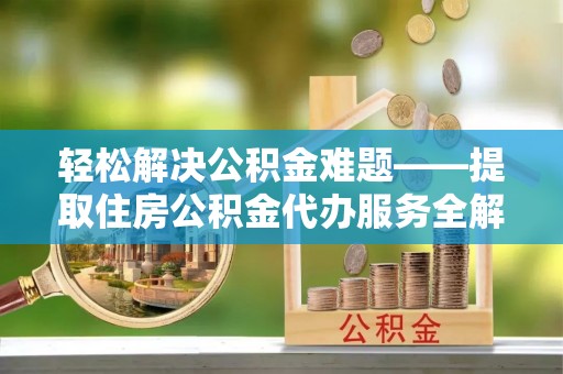 田家庵轻松解决公积金难题——提取住房公积金代办服务全解析