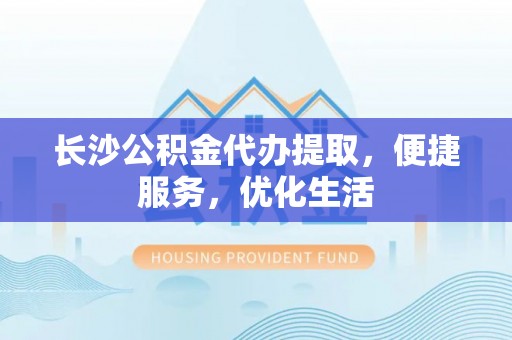 田家庵长沙公积金代办提取，便捷服务，优化生活