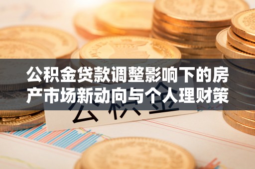 田家庵公积金贷款调整影响下的房产市场新动向与个人理财策略