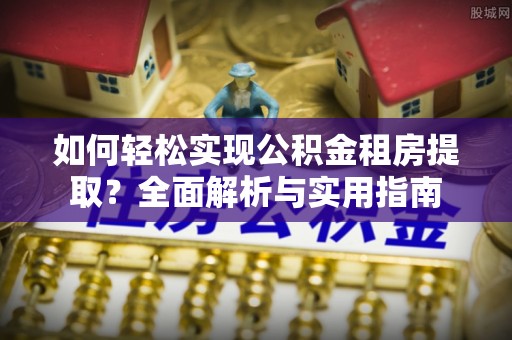 田家庵如何轻松实现公积金租房提取？全面解析与实用指南