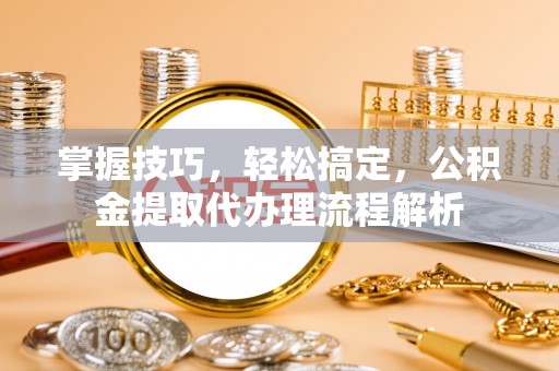 田家庵掌握技巧，轻松搞定，公积金提取代办理流程解析
