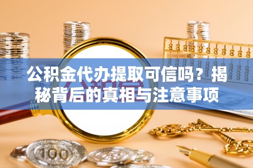 田家庵公积金代办提取可信吗？揭秘背后的真相与注意事项