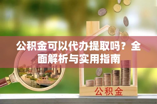 田家庵公积金可以代办提取吗？全面解析与实用指南