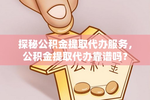 田家庵探秘公积金提取代办服务，公积金提取代办靠谱吗？