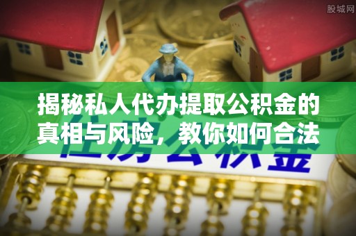 田家庵揭秘私人代办提取公积金的真相与风险，教你如何合法高效操作