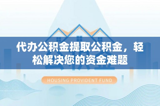田家庵代办公积金提取公积金，轻松解决您的资金难题