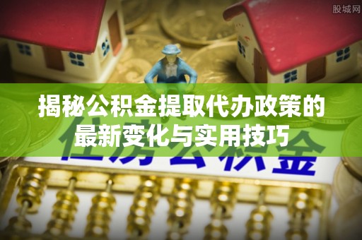 田家庵揭秘公积金提取代办政策的最新变化与实用技巧