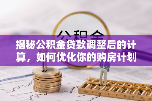田家庵揭秘公积金贷款调整后的计算，如何优化你的购房计划