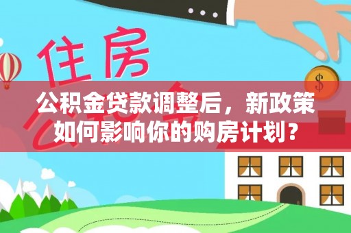 田家庵公积金贷款调整后，新政策如何影响你的购房计划？