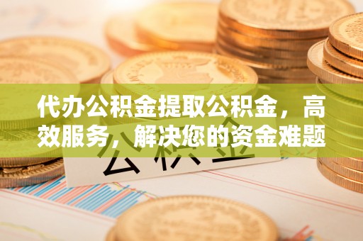 田家庵代办公积金提取公积金，高效服务，解决您的资金难题