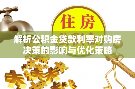 田家庵解析公积金贷款利率对购房决策的影响与优化策略