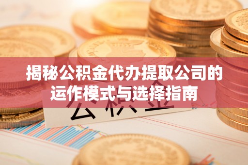 田家庵揭秘公积金代办提取公司的运作模式与选择指南