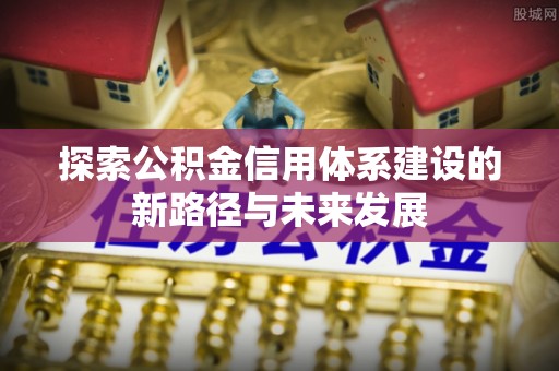 田家庵探索公积金信用体系建设的新路径与未来发展