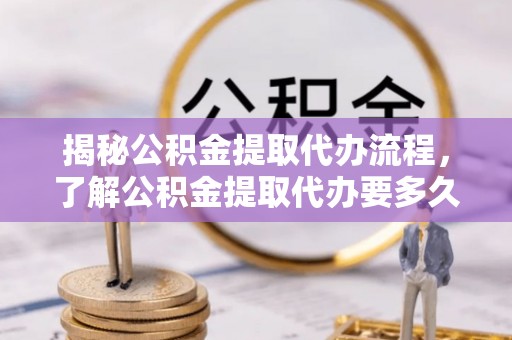 田家庵揭秘公积金提取代办流程，了解公积金提取代办要多久的关键因素