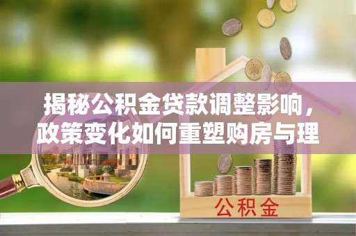 田家庵揭秘公积金贷款调整影响，政策变化如何重塑购房与理财规划