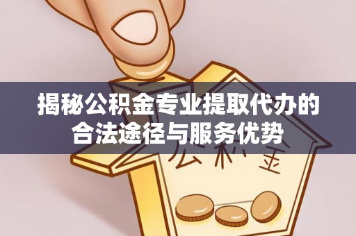 田家庵揭秘公积金专业提取代办的合法途径与服务优势
