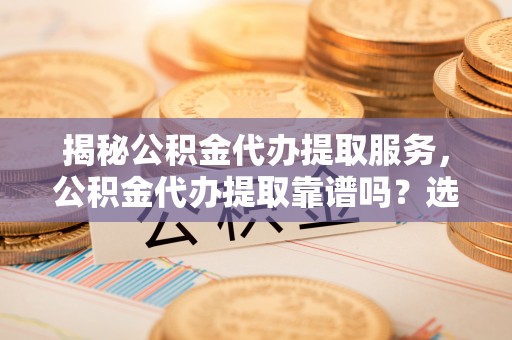 田家庵揭秘公积金代办提取服务，公积金代办提取靠谱吗？选择前你需要知道这些！