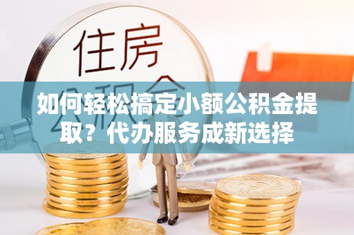 田家庵如何轻松搞定小额公积金提取？代办服务成新选择
