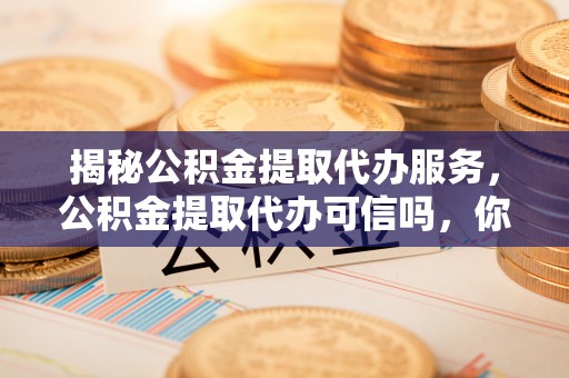 田家庵揭秘公积金提取代办服务，公积金提取代办可信吗，你需要知道的真相